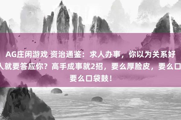 AG庄闲游戏 资治通鉴：求人办事，你以为关系好，别人就要答应你？高手成事就2招，要么厚脸皮，要么口袋鼓！