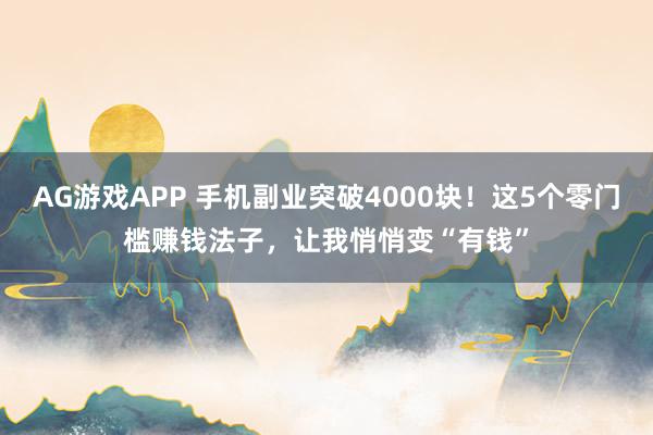 AG游戏APP 手机副业突破4000块!这5个零门槛赚钱法子,让我悄悄变“有钱”