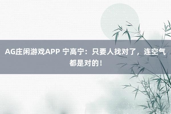 AG庄闲游戏APP 宁高宁：只要人找对了，连空气都是对的！