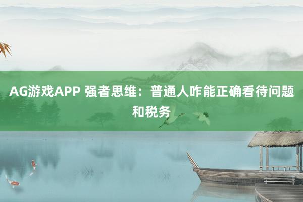 AG游戏APP 强者思维：普通人咋能正确看待问题和税务