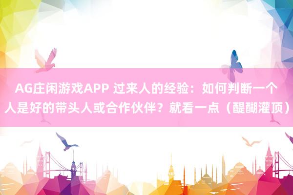 AG庄闲游戏APP 过来人的经验：如何判断一个人是好的带头人或合作伙伴？就看一点（醍醐灌顶）