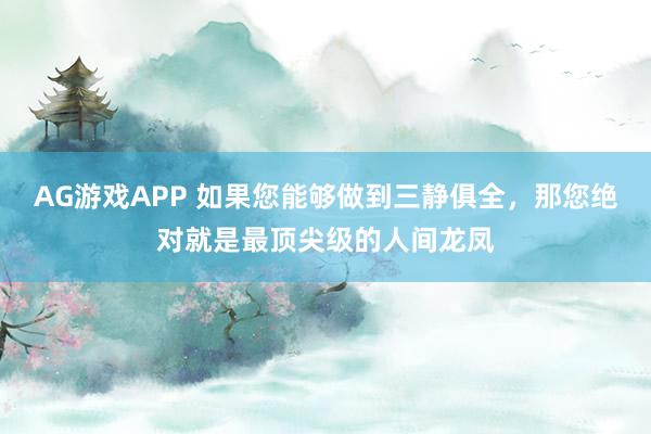 AG游戏APP 如果您能够做到三静俱全，那您绝对就是最顶尖级的人间龙凤