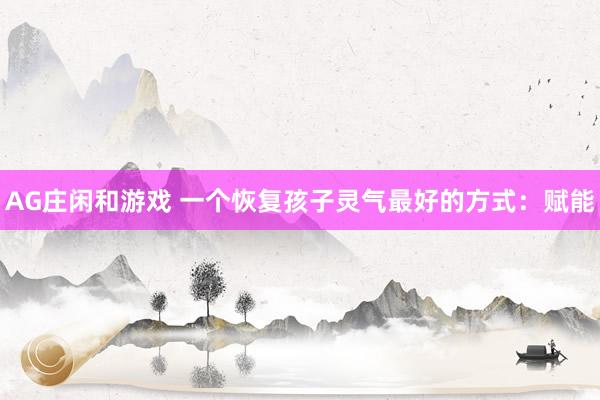 AG庄闲和游戏 一个恢复孩子灵气最好的方式：赋能