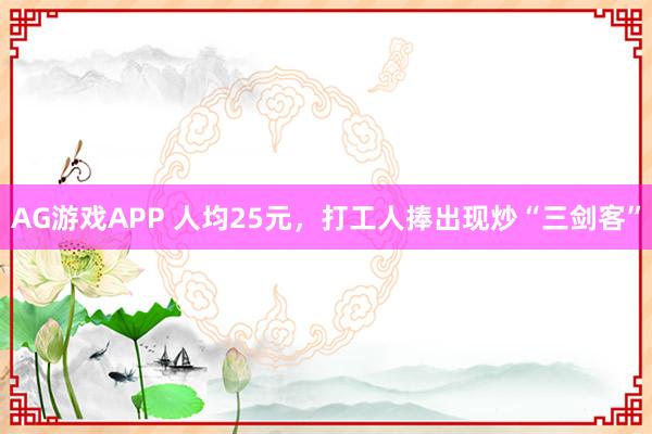 AG游戏APP 人均25元，打工人捧出现炒“三剑客”