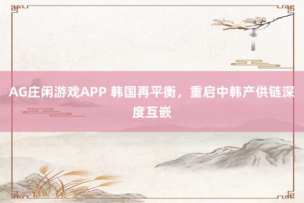 AG庄闲游戏APP 韩国再平衡，重启中韩产供链深度互嵌
