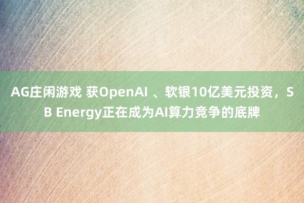 AG庄闲游戏 获OpenAI 、软银10亿美元投资，SB Energy正在成为AI算力竞争的底牌
