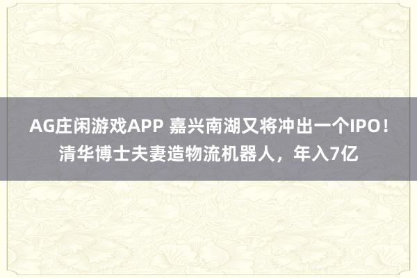 AG庄闲游戏APP 嘉兴南湖又将冲出一个IPO！清华博士夫妻造物流机器人，年入7亿