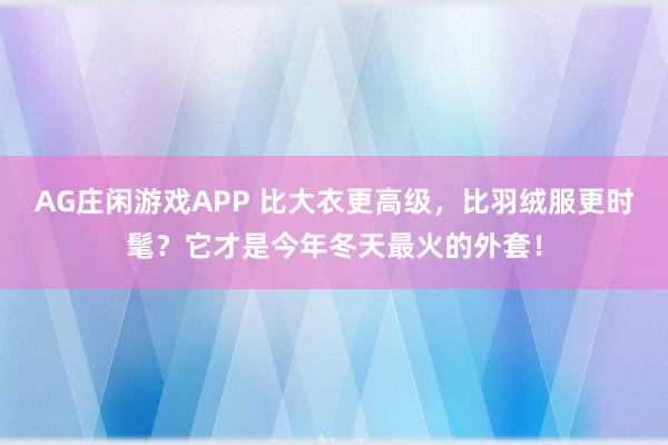 AG庄闲游戏APP 比大衣更高级，比羽绒服更时髦？它才是今年冬天最火的外套！