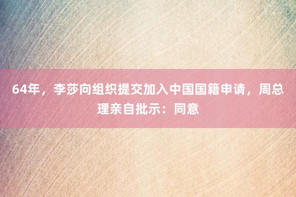 64年，李莎向组织提交加入中国国籍申请，周总理亲自批示：同意