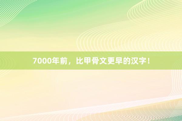 7000年前,比甲骨文更早的汉字!