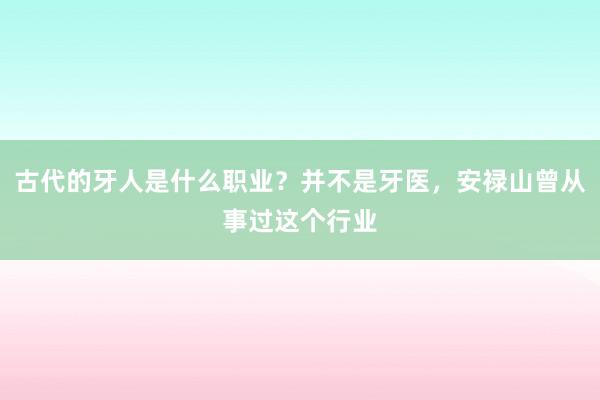 古代的牙人是什么职业？并不是牙医，安禄山曾从事过这个行业