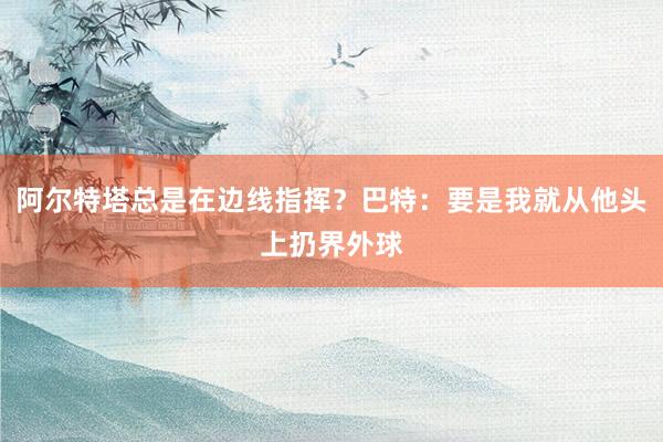 阿尔特塔总是在边线指挥？巴特：要是我就从他头上扔界外球
