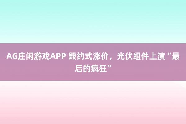 AG庄闲游戏APP 毁约式涨价，光伏组件上演“最后的疯狂”