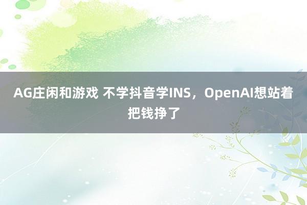 AG庄闲和游戏 不学抖音学INS，OpenAI想站着把钱挣了