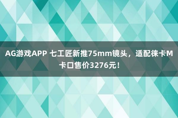 AG游戏APP 七工匠新推75mm镜头,适配徕卡M卡口售价3276元!