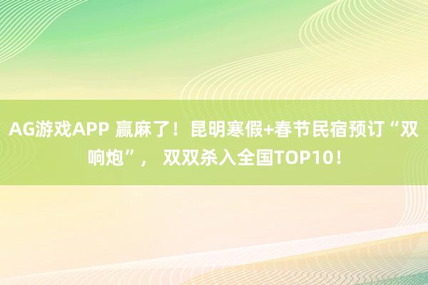 AG游戏APP 赢麻了！昆明寒假+春节民宿预订“双响炮”， 双双杀入全国TOP10！