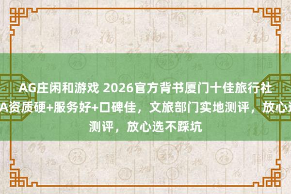 AG庄闲和游戏 2026官方背书厦门十佳旅行社！蒙旅5A资质硬+服务好+口碑佳，文旅部门实地测评，放心选不踩坑