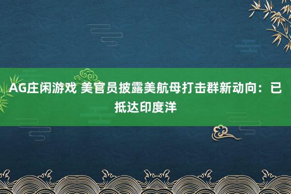 AG庄闲游戏 美官员披露美航母打击群新动向：已抵达印度洋