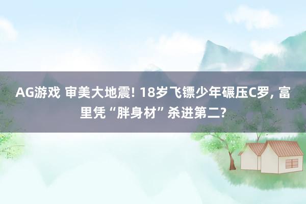 AG游戏 审美大地震! 18岁飞镖少年碾压C罗， 富里凭“胖身材”杀进第二?