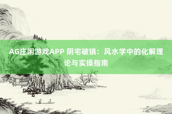 AG庄闲游戏APP 阴宅破镇：风水学中的化解理论与实操指南