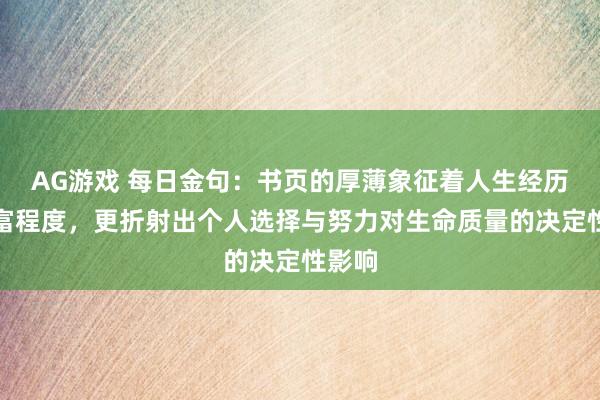 AG游戏 每日金句：书页的厚薄象征着人生经历的丰富程度，更折射出个人选择与努力对生命质量的决定性影响