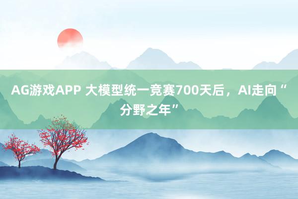 AG游戏APP 大模型统一竞赛700天后，AI走向“分野之年”