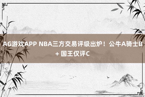 AG游戏APP NBA三方交易评级出炉！公牛A骑士B+ 国王仅评C