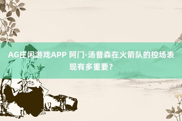 AG庄闲游戏APP 阿门·汤普森在火箭队的控场表现有多重要？
