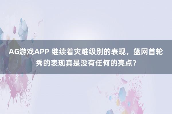 AG游戏APP 继续着灾难级别的表现，篮网首轮秀的表现真是没有任何的亮点？