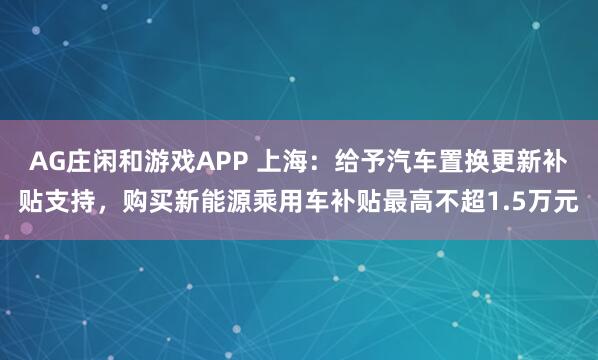 AG庄闲和游戏APP 上海：给予汽车置换更新补贴支持，购买新能源乘用车补贴最高不超1.5万元