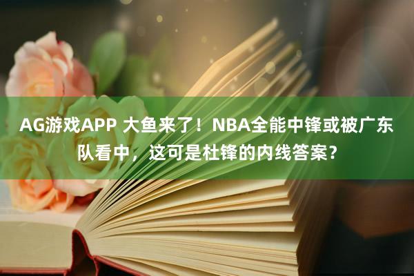 AG游戏APP 大鱼来了!NBA全能中锋或被广东队看中,这可是杜锋的内线答案?