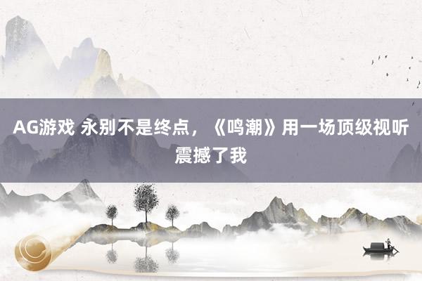 AG游戏 永别不是终点，《鸣潮》用一场顶级视听震撼了我