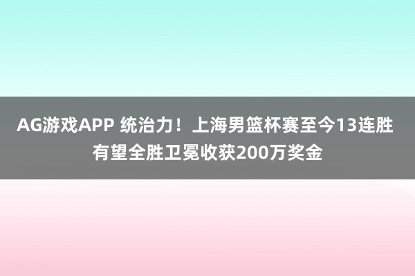 AG游戏APP 统治力！上海男篮杯赛至今13连胜 有望全胜卫冕收获200万奖金