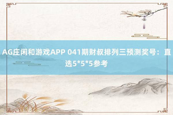 AG庄闲和游戏APP 041期财叔排列三预测奖号：直选5*5*5参考