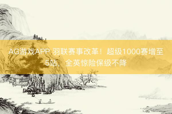 AG游戏APP 羽联赛事改革！超级1000赛增至5站，全英惊险保级不降