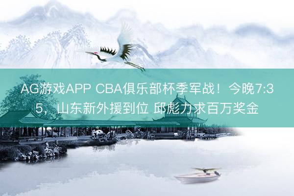 AG游戏APP CBA俱乐部杯季军战！今晚7:35，山东新外援到位 邱彪力求百万奖金