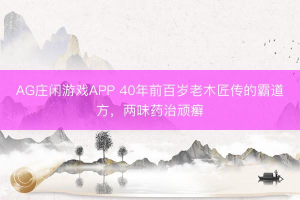 AG庄闲游戏APP 40年前百岁老木匠传的霸道方,两味药治顽癣