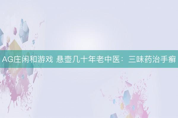 AG庄闲和游戏 悬壶几十年老中医：三味药治手癣