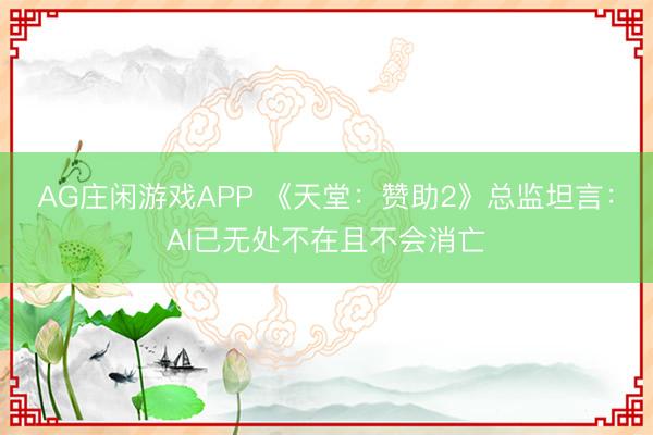 AG庄闲游戏APP 《天堂:赞助2》总监坦言:AI已无处不在且不会消亡