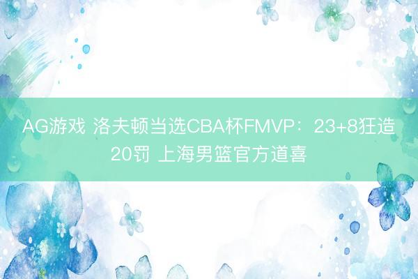 AG游戏 洛夫顿当选CBA杯FMVP:23+8狂造20罚 上海男篮官方道喜