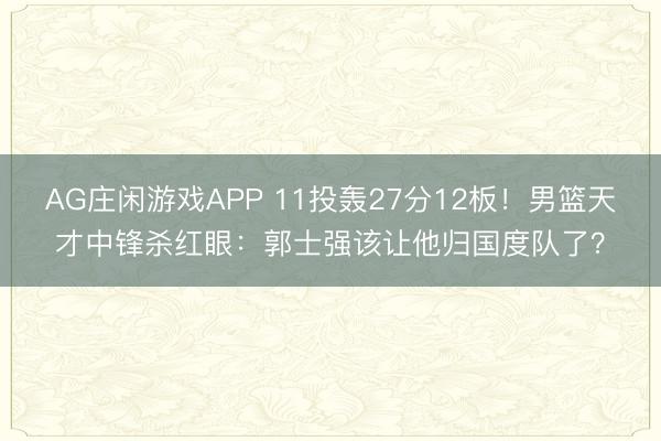 AG庄闲游戏APP 11投轰27分12板！男篮天才中锋杀红眼：郭士强该让他归国度队了？