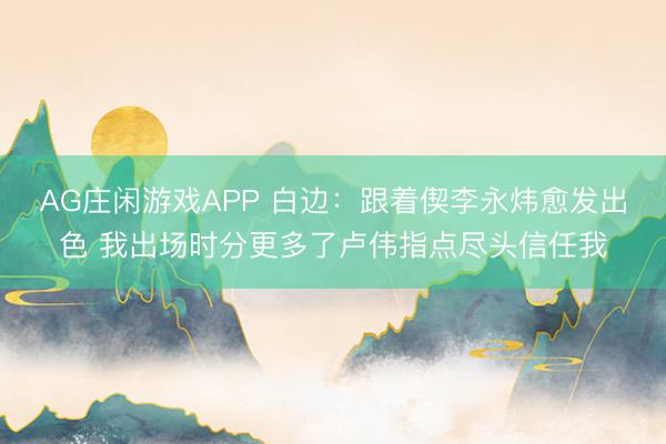 AG庄闲游戏APP 白边:跟着偰李永炜愈发出色 我出场时分更多了卢伟指点尽头信任我