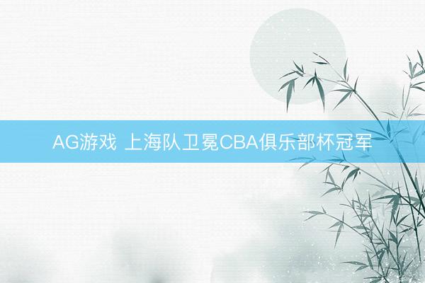 AG游戏 上海队卫冕CBA俱乐部杯冠军