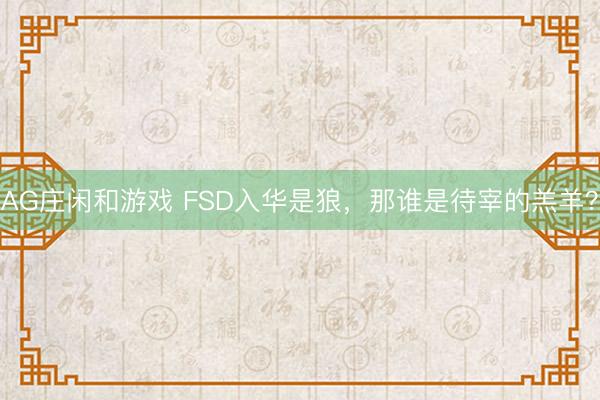 AG庄闲和游戏 FSD入华是狼,那谁是待宰的羔羊?