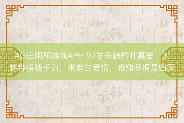 AG庄闲和游戏APP 97岁乐龄的叶嘉莹：为耕种捐钱千万，未有过爱情，唯独坚握是归国
