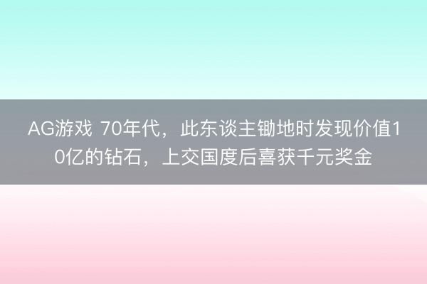 AG游戏 70年代，此东谈主锄地时发现价值10亿的钻石，上交国度后喜获千元奖金
