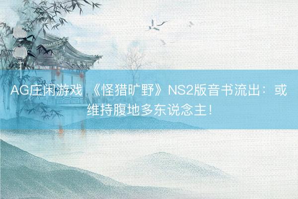 AG庄闲游戏 《怪猎旷野》NS2版音书流出：或维持腹地多东说念主！