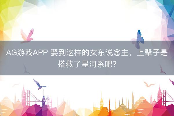 AG游戏APP 娶到这样的女东说念主,上辈子是搭救了星河系吧?