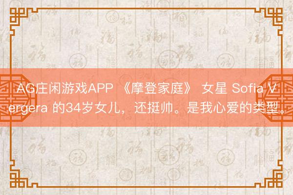 AG庄闲游戏APP 《摩登家庭》 女星 Sofia Vergera 的34岁女儿，还挺帅。是我心爱的类型。