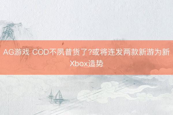 AG游戏 COD不夙昔货了?或将连发两款新游为新Xbox造势